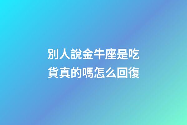 別人說金牛座是吃貨真的嗎怎么回復-第1張-星座運勢-玄機派