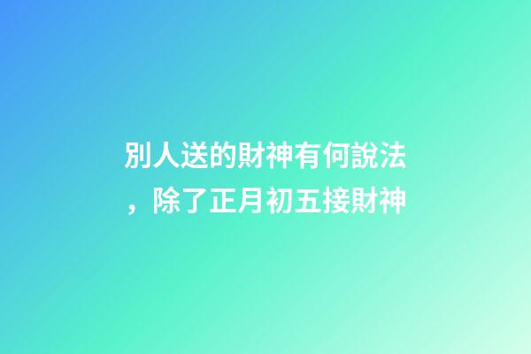 別人送的財神有何說法，除了正月初五接財神-第1張-觀點-玄機派