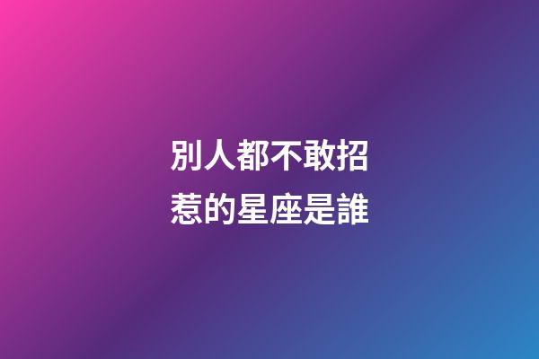 別人都不敢招惹的星座是誰-第1張-星座運勢-玄機派