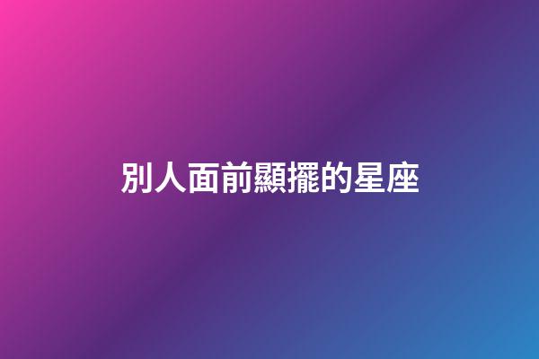 別人面前顯擺的星座-第1張-星座運勢-玄機派