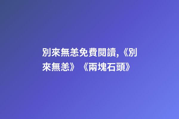 別來無恙免費閱讀,《別來無恙》《兩塊石頭》-第1張-觀點-玄機派