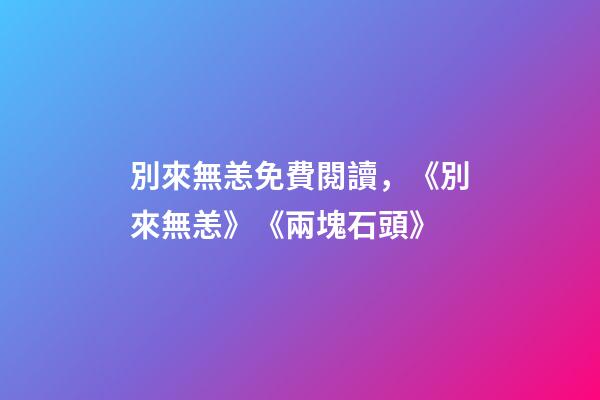 別來無恙免費閱讀，《別來無恙》《兩塊石頭》-第1張-觀點-玄機派
