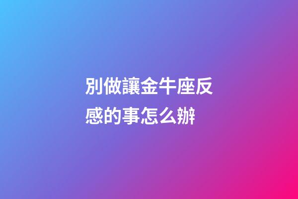 別做讓金牛座反感的事怎么辦-第1張-星座運勢-玄機派