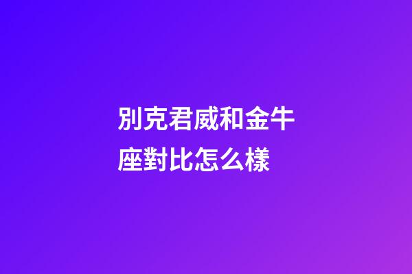 別克君威和金牛座對比怎么樣-第1張-星座運勢-玄機派