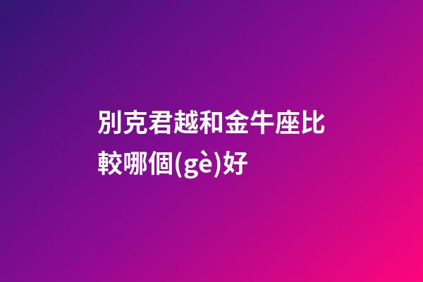別克君越和金牛座比較哪個(gè)好-第1張-星座運(yùn)勢(shì)-玄機(jī)派