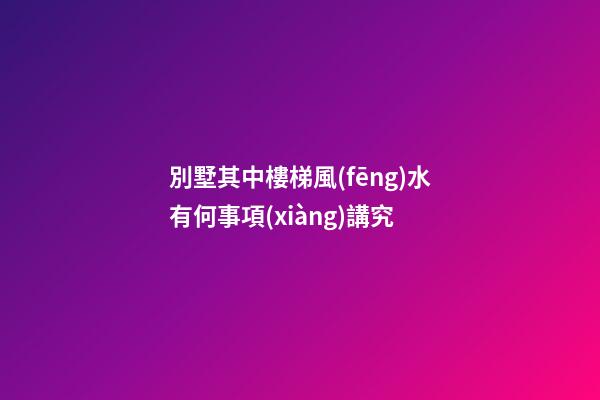別墅其中樓梯風(fēng)水有何事項(xiàng)講究
