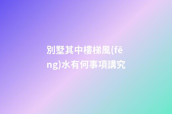 別墅其中樓梯風(fēng)水有何事項講究