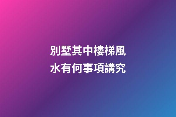 別墅其中樓梯風水有何事項講究