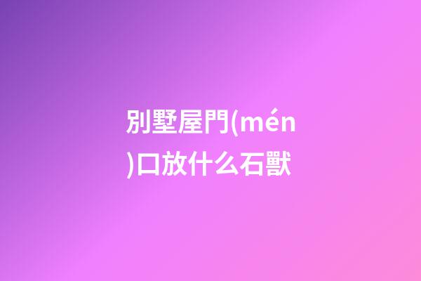 別墅屋門(mén)口放什么石獸