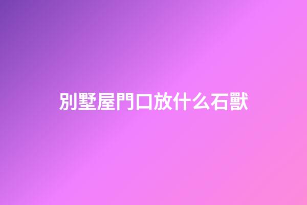 別墅屋門口放什么石獸