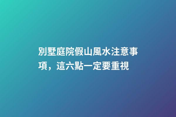 別墅庭院假山風水注意事項，這六點一定要重視