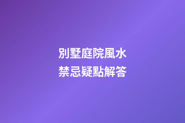 別墅庭院風水禁忌疑點解答
