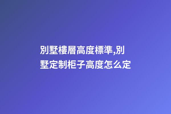 別墅樓層高度標準,別墅定制柜子高度怎么定(別墅全屋定制多少錢)-第1張-觀點-玄機派