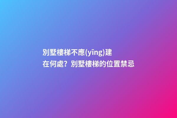 別墅樓梯不應(yīng)建在何處？別墅樓梯的位置禁忌