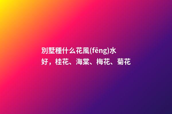 別墅種什么花風(fēng)水好，桂花、海棠、梅花、菊花