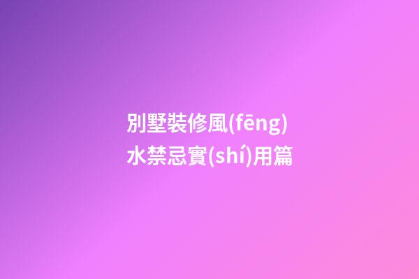別墅裝修風(fēng)水禁忌實(shí)用篇