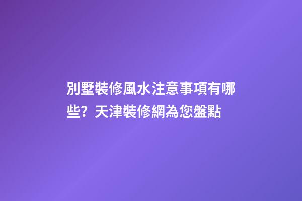 別墅裝修風水注意事項有哪些？天津裝修網為您盤點