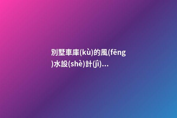 別墅車庫(kù)的風(fēng)水設(shè)計(jì)知識(shí)講究
