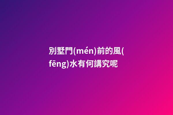 別墅門(mén)前的風(fēng)水有何講究呢