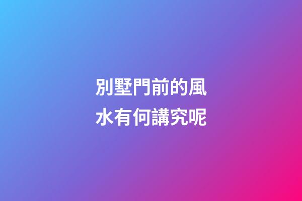 別墅門前的風水有何講究呢