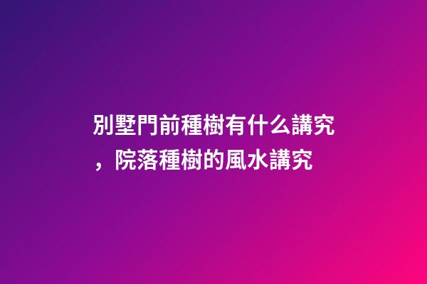 別墅門前種樹有什么講究，院落種樹的風水講究