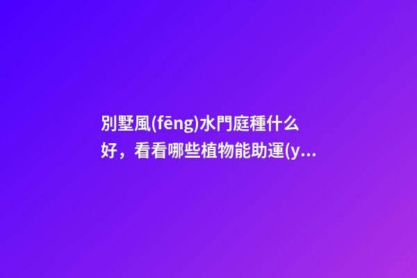 別墅風(fēng)水門庭種什么好，看看哪些植物能助運(yùn)家運(yùn)