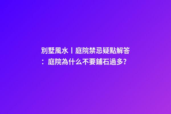 別墅風水丨庭院禁忌疑點解答：庭院為什么不要鋪石過多？