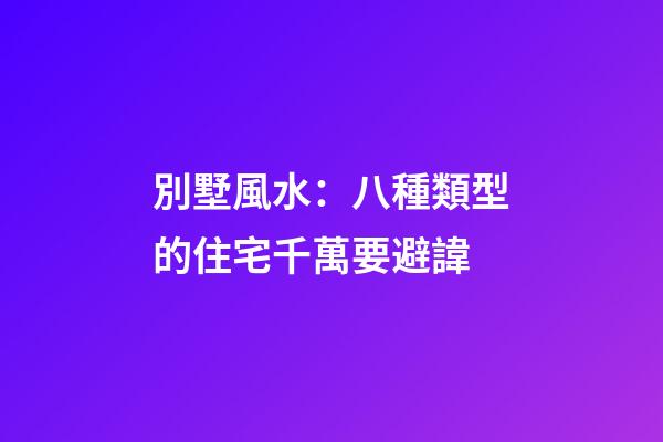 別墅風水：八種類型的住宅千萬要避諱