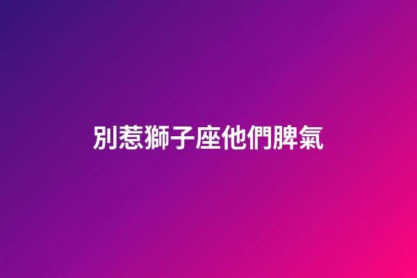 別惹獅子座他們脾氣-第1張-星座運勢-玄機派