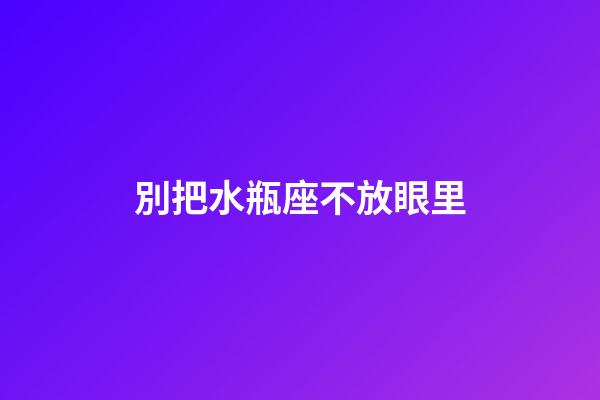 別把水瓶座不放眼里-第1張-星座運勢-玄機派