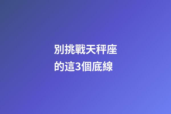 別挑戰天秤座的這3個底線-第1張-星座運勢-玄機派