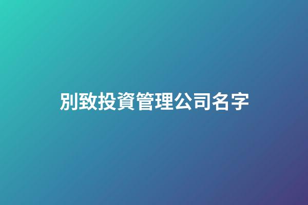 別致投資管理公司名字-第1張-公司起名-玄機派