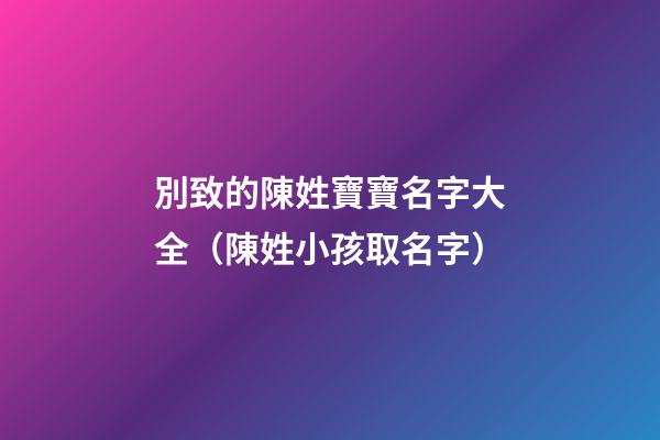 別致的陳姓寶寶名字大全（陳姓小孩取名字）