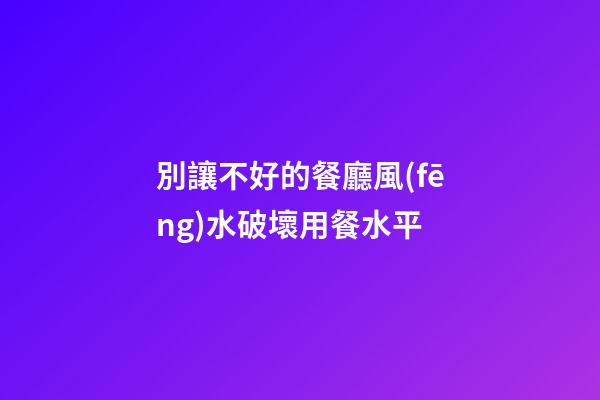 別讓不好的餐廳風(fēng)水破壞用餐水平