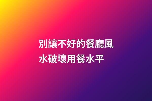 別讓不好的餐廳風水破壞用餐水平