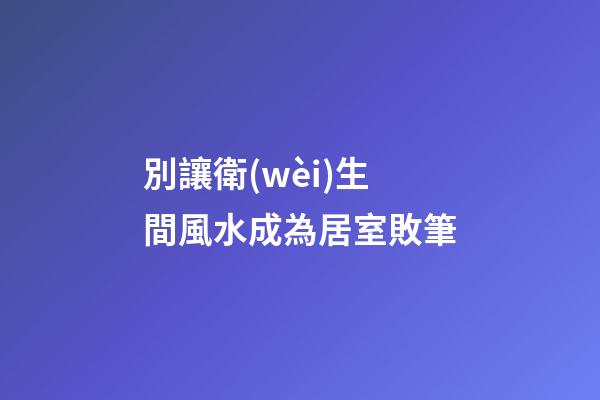 別讓衛(wèi)生間風水成為居室敗筆