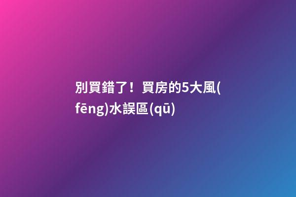 別買錯了！買房的5大風(fēng)水誤區(qū)