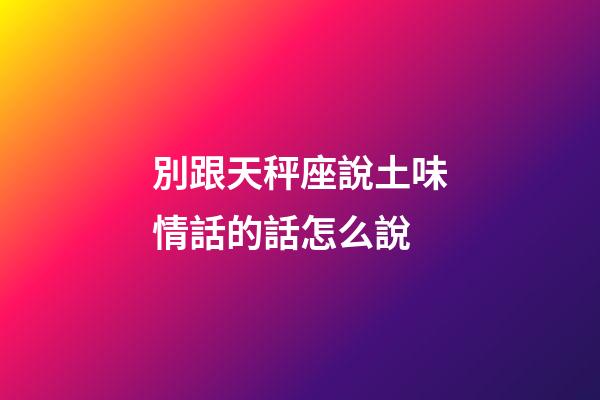別跟天秤座說土味情話的話怎么說-第1張-星座運勢-玄機派