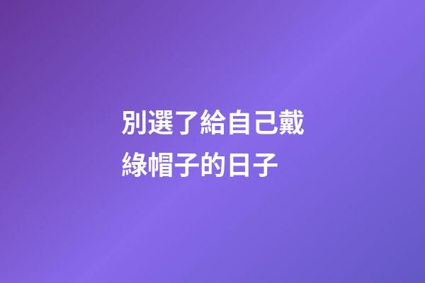 別選了給自己戴綠帽子的日子