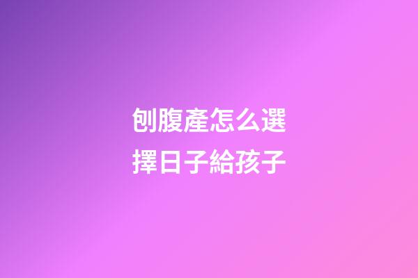 刨腹產怎么選擇日子給孩子