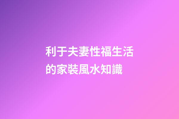 利于夫妻性福生活的家裝風水知識