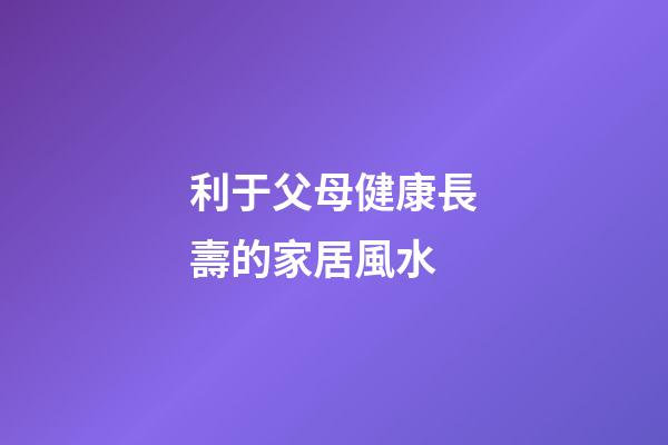 利于父母健康長壽的家居風水