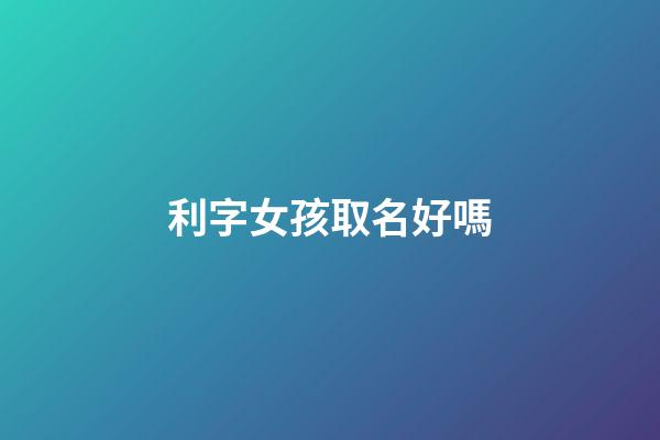 利字女孩取名好嗎(利字女孩取名好嗎怎么樣)-第1張-女孩起名-玄機派