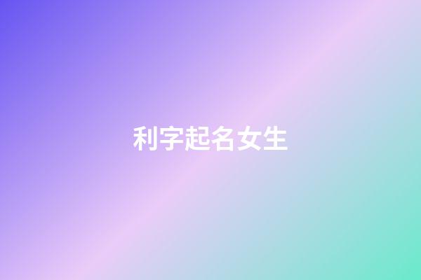 利字起名女生(利字取名含義)-第1張-女孩起名-玄機派