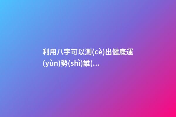 利用八字可以測(cè)出健康運(yùn)勢(shì)?誰(shuí)知道