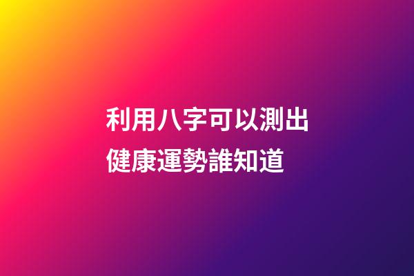 利用八字可以測出健康運勢?誰知道