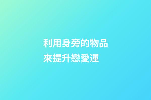 利用身旁的物品來提升戀愛運