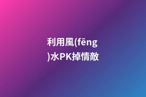 利用風(fēng)水PK掉情敵