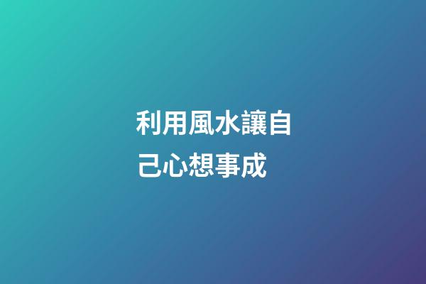 利用風水讓自己心想事成