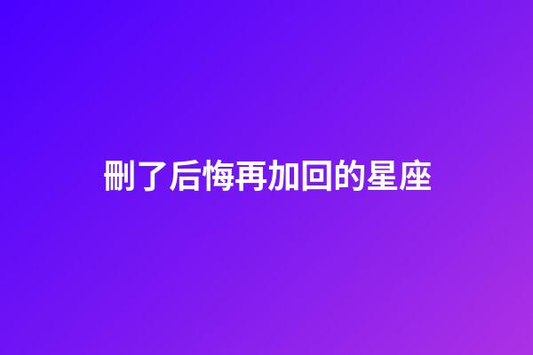 刪了后悔再加回的星座-第1張-星座運(yùn)勢(shì)-玄機(jī)派